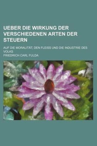 Cover of Ueber Die Wirkung Der Verschiedenen Arten Der Steuern; Auf Die Moralitat, Den Fleiss Und Die Industrie Des Volks