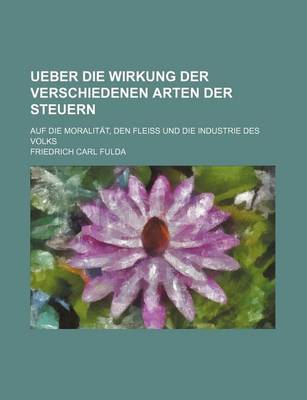 Book cover for Ueber Die Wirkung Der Verschiedenen Arten Der Steuern; Auf Die Moralitat, Den Fleiss Und Die Industrie Des Volks