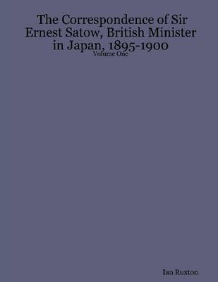 Book cover for The Correspondence of Sir Ernest Satow, British Minister In Japan, 1895 - 1900: Volume One