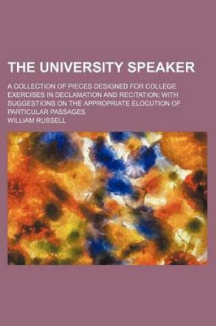 Cover of The University Speaker; A Collection of Pieces Designed for College Exercises in Declamation and Recitation with Suggestions on the Appropriate Elocution of Particular Passages