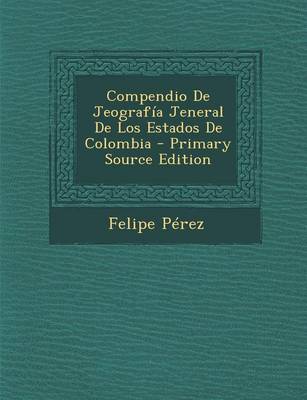 Book cover for Compendio de Jeografia Jeneral de Los Estados de Colombia - Primary Source Edition