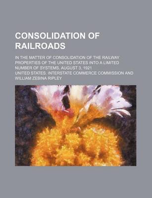 Book cover for Consolidation of Railroads; In the Matter of Consolidation of the Railway Properties of the United States Into a Limited Number of Systems, August 3,