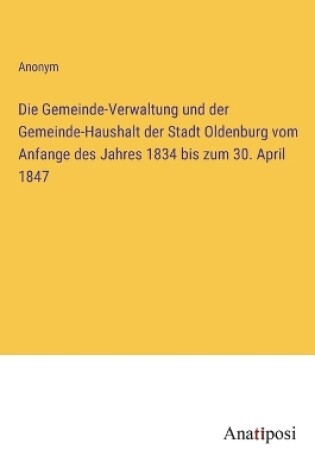 Cover of Die Gemeinde-Verwaltung und der Gemeinde-Haushalt der Stadt Oldenburg vom Anfange des Jahres 1834 bis zum 30. April 1847