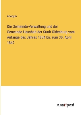 Book cover for Die Gemeinde-Verwaltung und der Gemeinde-Haushalt der Stadt Oldenburg vom Anfange des Jahres 1834 bis zum 30. April 1847