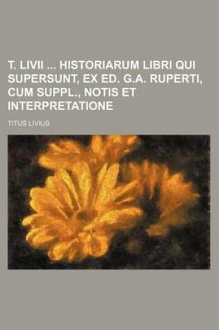 Cover of T. LIVII Historiarum Libri Qui Supersunt, Ex Ed. G.A. Ruperti, Cum Suppl., Notis Et Interpretatione