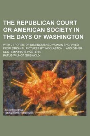 Cover of The Republican Court or American Society in the Days of Washington; With 21 Portr. of Distinguished Woman Engraved from Original Pictures by Woolaston and Other Contemporary Painters