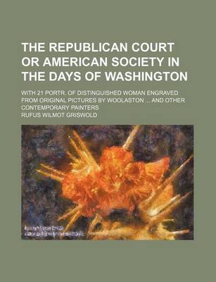 Book cover for The Republican Court or American Society in the Days of Washington; With 21 Portr. of Distinguished Woman Engraved from Original Pictures by Woolaston and Other Contemporary Painters