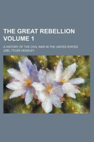 Cover of The Great Rebellion; A History of the Civil War in the United States Volume 1