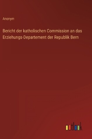 Cover of Bericht der katholischen Commission an das Erziehungs-Departement der Republik Bern