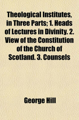 Cover of Theological Institutes, in Three Parts; 1. Heads of Lectures in Divinity. 2. View of the Constitution of the Church of Scotland. 3. Counsels