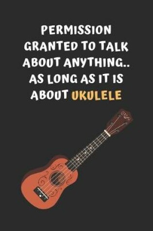 Cover of Permission Granted To Talk About Anything, As Long As It Is About Ukelele