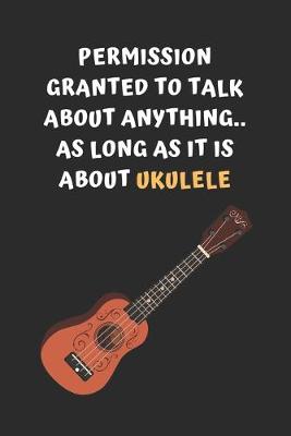 Book cover for Permission Granted To Talk About Anything, As Long As It Is About Ukelele