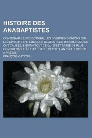 Cover of Histoire Des Anabaptistes; Contenant Leur Doctrine, Les Diverses Opinions Qui Les Divisent En Plusieurs Sectes; Les Troubles Qu'ils Ont Causez, & Enfi
