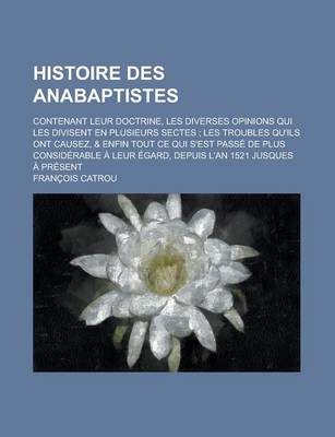 Book cover for Histoire Des Anabaptistes; Contenant Leur Doctrine, Les Diverses Opinions Qui Les Divisent En Plusieurs Sectes; Les Troubles Qu'ils Ont Causez, & Enfi