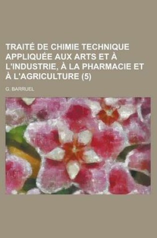 Cover of Traite de Chimie Technique Appliquee Aux Arts Et A L'Industrie, a la Pharmacie Et A L'Agriculture (5 )