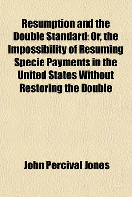 Book cover for Resumption and the Double Standard; Or, the Impossibility of Resuming Specie Payments in the United States Without Restoring the Double