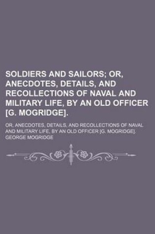 Cover of Soldiers and Sailors; Or, Anecdotes, Details, and Recollections of Naval and Military Life, by an Old Officer [G. Mogridge] Or, Anecdotes, Details, and Recollections of Naval and Military Life, by an Old Officer [G. Mogridge].