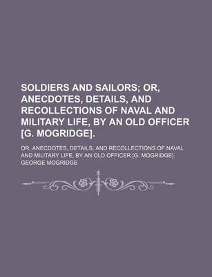 Book cover for Soldiers and Sailors; Or, Anecdotes, Details, and Recollections of Naval and Military Life, by an Old Officer [G. Mogridge] Or, Anecdotes, Details, and Recollections of Naval and Military Life, by an Old Officer [G. Mogridge].