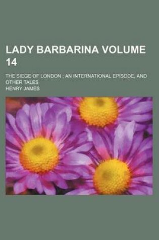 Cover of Lady Barbarina; The Siege of London an International Episode, and Other Tales Volume 14