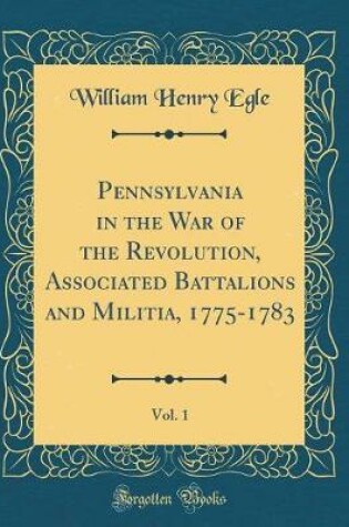 Cover of Pennsylvania in the War of the Revolution, Associated Battalions and Militia, 1775-1783, Vol. 1 (Classic Reprint)