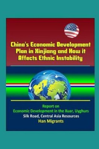 Cover of China's Economic Development Plan in Xinjiang and How it Affects Ethnic Instability - Report on Economic Development in the Xuar, Uyghurs, Silk Road, Central Asia Resources, Han Migrants
