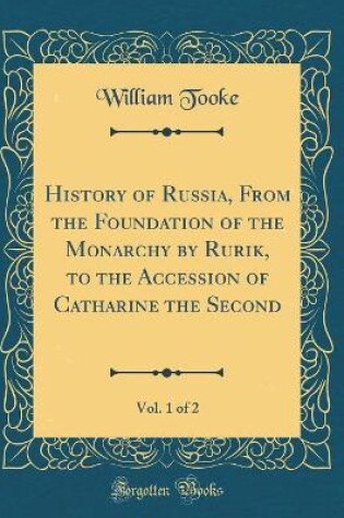 Cover of History of Russia, from the Foundation of the Monarchy by Rurik, to the Accession of Catharine the Second, Vol. 1 of 2 (Classic Reprint)