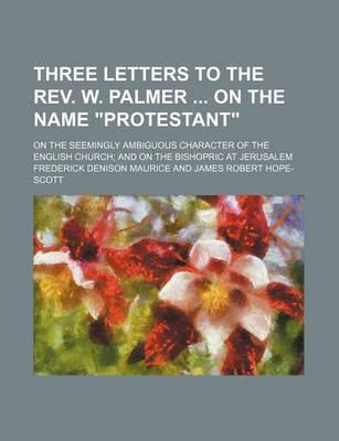 Book cover for Three Letters to the REV. W. Palmer on the Name "Protestant"; On the Seemingly Ambiguous Character of the English Church and on the Bishopric at Jerusalem