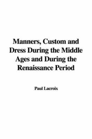 Cover of Manners, Custom and Dress During the Middle Ages and During the Renaissance Period