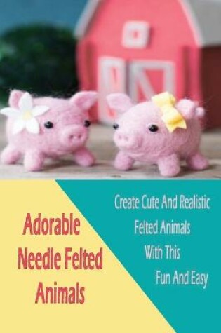 Cover of Adorable Needle Felted Animals