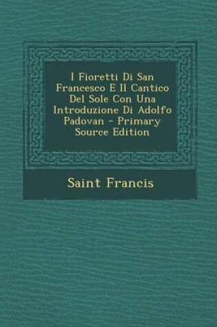 Cover of I Fioretti Di San Francesco E Il Cantico del Sole Con Una Introduzione Di Adolfo Padovan - Primary Source Edition
