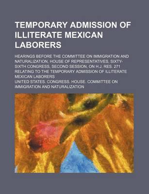 Book cover for Temporary Admission of Illiterate Mexican Laborers; Hearings Before the Committee on Immigration and Naturalization, House of Representatives, Sixty-Sixth Congress, Second Session, on H.J. Res. 271 Relating to the Temporary Admission of Illiterate Mexican