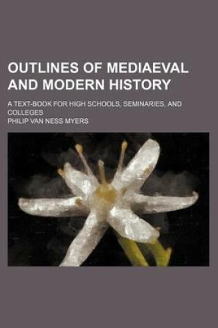 Cover of Outlines of Mediaeval and Modern History; A Text-Book for High Schools, Seminaries, and Colleges