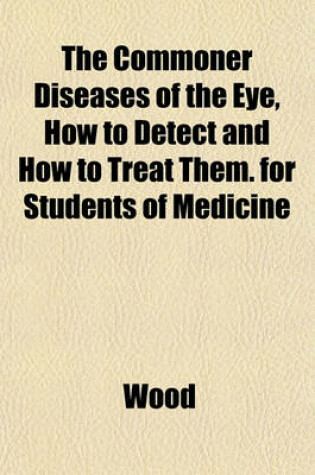 Cover of The Commoner Diseases of the Eye, How to Detect and How to Treat Them. for Students of Medicine