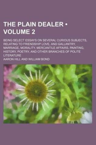 Cover of The Plain Dealer (Volume 2); Being Select Essays on Several Curious Subjects, Relating to Friendship Love, and Gallantry, Marriage, Morality, Mercantile Affairs, Painting, History, Poetry, and Other Branches of Polite Literature