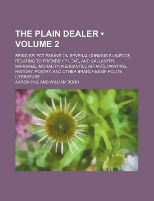 Book cover for The Plain Dealer (Volume 2); Being Select Essays on Several Curious Subjects, Relating to Friendship Love, and Gallantry, Marriage, Morality, Mercantile Affairs, Painting, History, Poetry, and Other Branches of Polite Literature