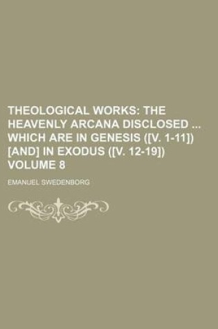 Cover of Theological Works; The Heavenly Arcana Disclosed Which Are in Genesis ([V. 1-11]) [And] in Exodus ([V. 12-19]) Volume 8