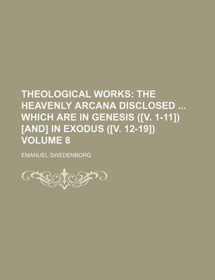 Book cover for Theological Works; The Heavenly Arcana Disclosed Which Are in Genesis ([V. 1-11]) [And] in Exodus ([V. 12-19]) Volume 8