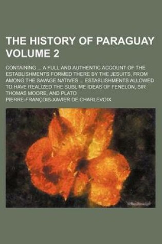 Cover of The History of Paraguay Volume 2; Containing ... a Full and Authentic Account of the Establishments Formed There by the Jesuits, from Among the Savage