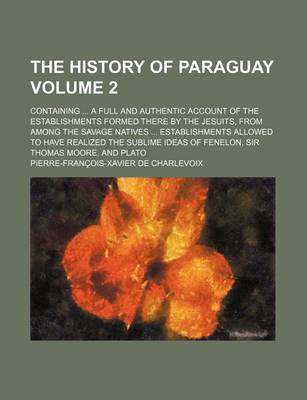 Book cover for The History of Paraguay Volume 2; Containing ... a Full and Authentic Account of the Establishments Formed There by the Jesuits, from Among the Savage