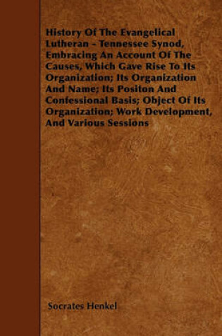 Cover of History Of The Evangelical Lutheran - Tennessee Synod, Embracing An Account Of The Causes, Which Gave Rise To Its Organization; Its Organization And Name; Its Positon And Confessional Basis; Object Of Its Organization; Work Development, And Various Sessi