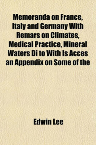 Cover of Memoranda on France, Italy and Germany with Remars on Climates, Medical Practice, Mineral Waters Di to with Is Acces an Appendix on Some of the Predisposing Causes of Discase and on the Adventages and Travel and a Residence Abroad