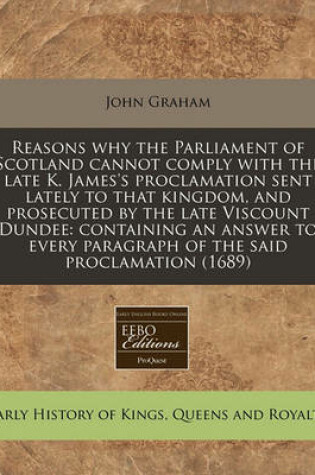 Cover of Reasons Why the Parliament of Scotland Cannot Comply with the Late K. James's Proclamation Sent Lately to That Kingdom, and Prosecuted by the Late Viscount Dundee