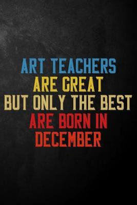 Book cover for Art Teachers Are Great But Only The Best Are Born In December