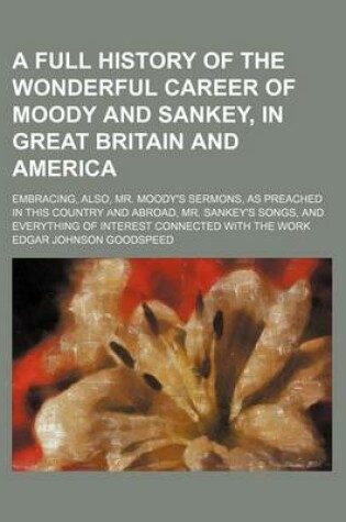 Cover of A Full History of the Wonderful Career of Moody and Sankey, in Great Britain and America; Embracing, Also, Mr. Moody's Sermons, as Preached in This Country and Abroad, Mr. Sankey's Songs, and Everything of Interest Connected with the Work