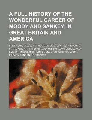 Book cover for A Full History of the Wonderful Career of Moody and Sankey, in Great Britain and America; Embracing, Also, Mr. Moody's Sermons, as Preached in This Country and Abroad, Mr. Sankey's Songs, and Everything of Interest Connected with the Work