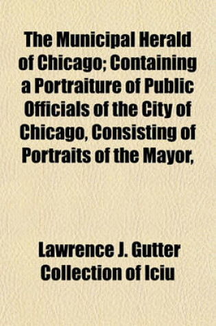 Cover of The Municipal Herald of Chicago; Containing a Portraiture of Public Officials of the City of Chicago, Consisting of Portraits of the Mayor,