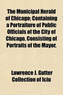 Book cover for The Municipal Herald of Chicago; Containing a Portraiture of Public Officials of the City of Chicago, Consisting of Portraits of the Mayor,