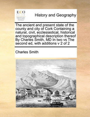 Book cover for The ancient and present state of the county and city of Cork Containing a natural, civil, ecclesiastical, historical and topographical description thereof By Charles Smith, MD In two vs The second ed, with additions v 2 of 2
