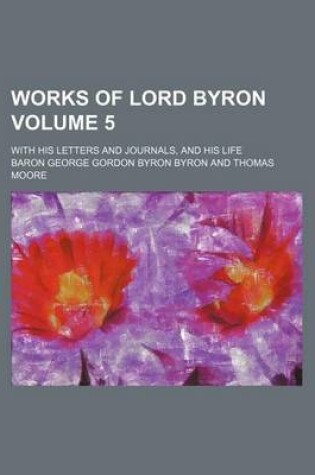 Cover of Works of Lord Byron Volume 5; With His Letters and Journals, and His Life