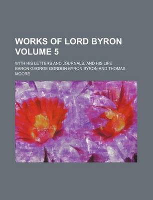 Book cover for Works of Lord Byron Volume 5; With His Letters and Journals, and His Life